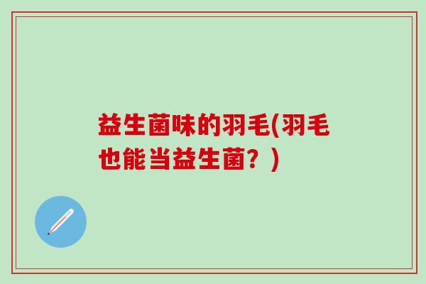 益生菌味的羽毛(羽毛也能当益生菌？)
