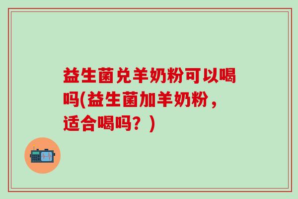 益生菌兑羊奶粉可以喝吗(益生菌加羊奶粉，适合喝吗？)
