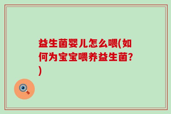 益生菌婴儿怎么喂(如何为宝宝喂养益生菌？)