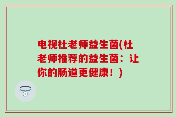 电视杜老师益生菌(杜老师推荐的益生菌：让你的肠道更健康！)