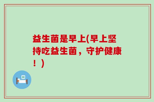 益生菌是早上(早上坚持吃益生菌，守护健康！)