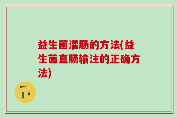 益生菌灌肠的方法(益生菌直肠输注的正确方法)