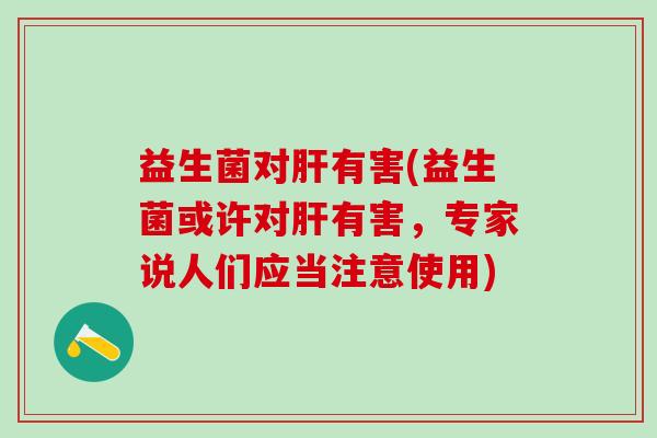 益生菌对有害(益生菌或许对有害，专家说人们应当注意使用)