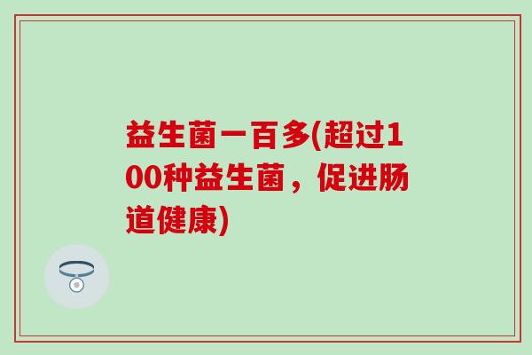 益生菌一百多(超过100种益生菌，促进肠道健康)
