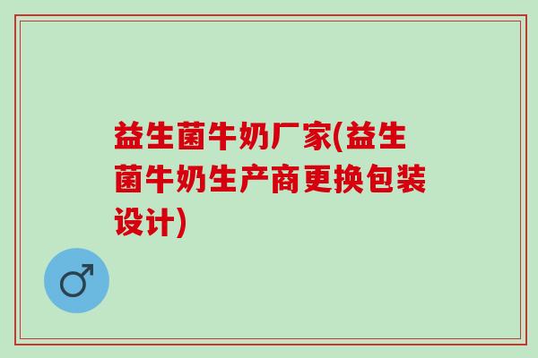 益生菌牛奶厂家(益生菌牛奶生产商更换包装设计)