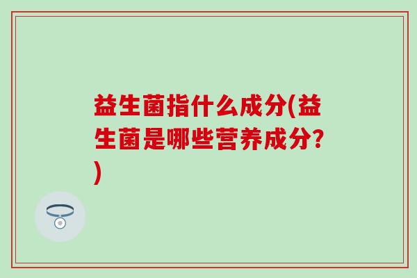 益生菌指什么成分(益生菌是哪些营养成分？)