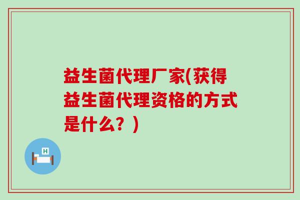益生菌代理厂家(获得益生菌代理资格的方式是什么？)