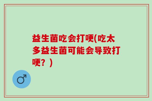 益生菌吃会打哽(吃太多益生菌可能会导致打哽？)
