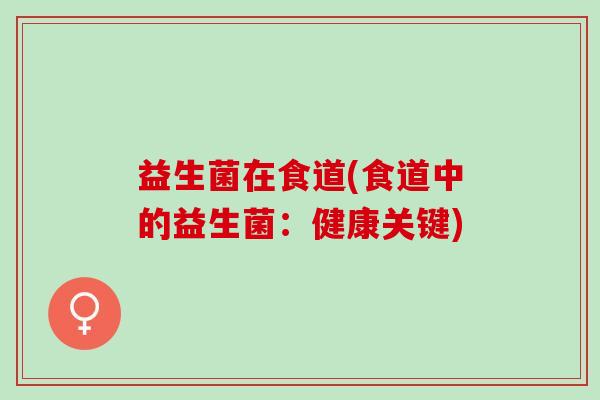 益生菌在食道(食道中的益生菌：健康关键)
