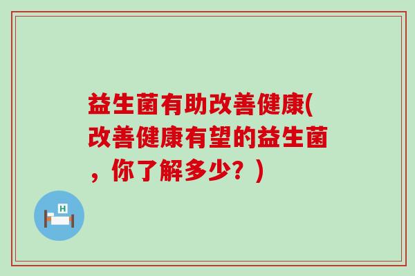 益生菌有助改善健康(改善健康有望的益生菌，你了解多少？)