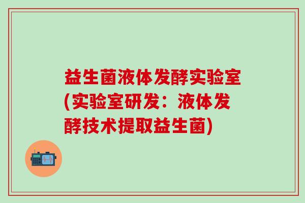 益生菌液体发酵实验室(实验室研发：液体发酵技术提取益生菌)