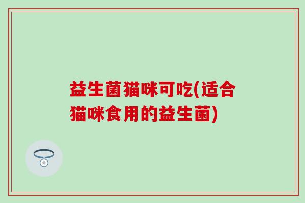 益生菌猫咪可吃(适合猫咪食用的益生菌)