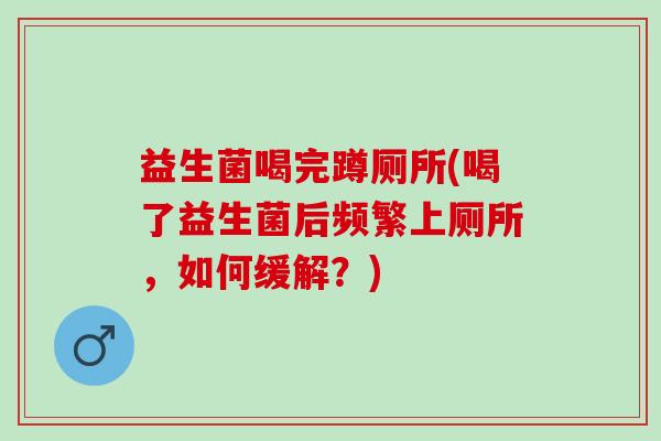 益生菌喝完蹲厕所(喝了益生菌后频繁上厕所，如何缓解？)