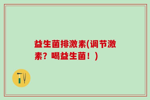 益生菌排激素(调节激素？喝益生菌！)