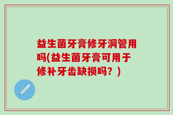 益生菌牙膏修牙洞管用吗(益生菌牙膏可用于修补牙齿缺损吗？)