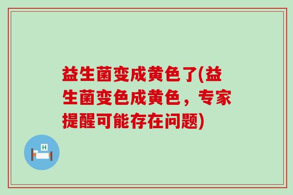 益生菌变成黄色了(益生菌变色成黄色，专家提醒可能存在问题)