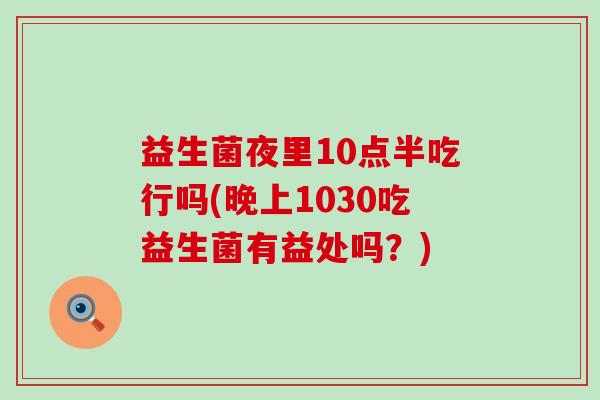 益生菌夜里10点半吃行吗(晚上1030吃益生菌有益处吗？)