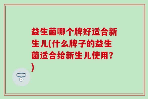 益生菌哪个牌好适合新生儿(什么牌子的益生菌适合给新生儿使用？)