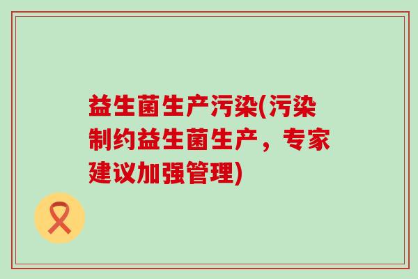 益生菌生产污染(污染制约益生菌生产，专家建议加强管理)
