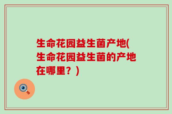 生命花园益生菌产地(生命花园益生菌的产地在哪里？)