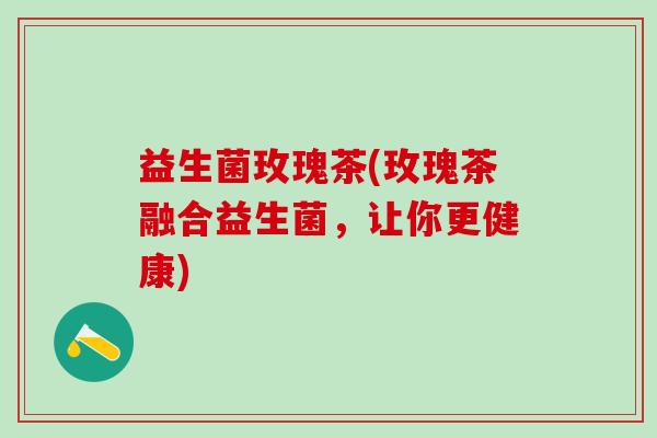 益生菌玫瑰茶(玫瑰茶融合益生菌，让你更健康)