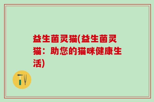 益生菌灵猫(益生菌灵猫：助您的猫咪健康生活)