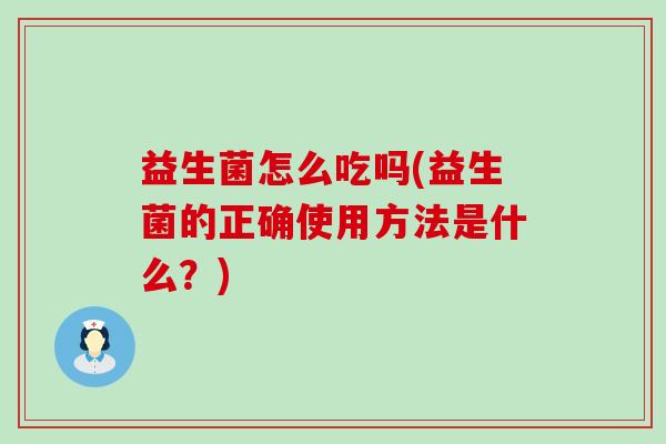 益生菌怎么吃吗(益生菌的正确使用方法是什么？)