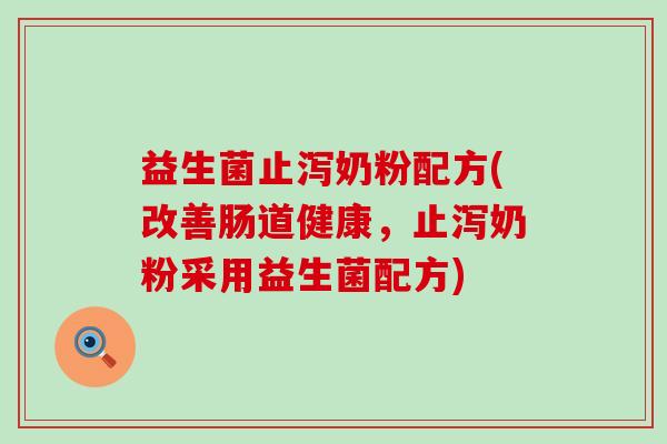 益生菌止泻奶粉配方(改善肠道健康，止泻奶粉采用益生菌配方)