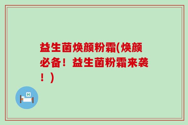 益生菌焕颜粉霜(焕颜必备！益生菌粉霜来袭！)