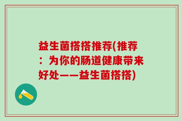 益生菌搭搭推荐(推荐：为你的肠道健康带来好处——益生菌搭搭)