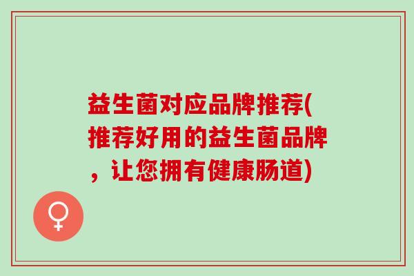 益生菌对应品牌推荐(推荐好用的益生菌品牌，让您拥有健康肠道)