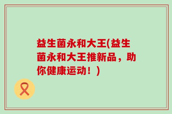 益生菌永和大王(益生菌永和大王推新品，助你健康运动！)