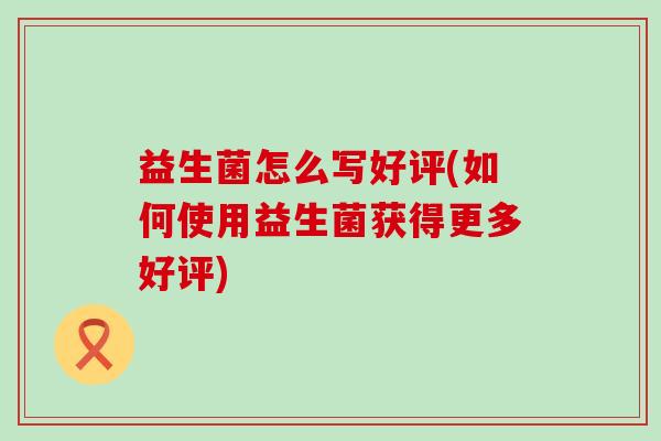 益生菌怎么写好评(如何使用益生菌获得更多好评)