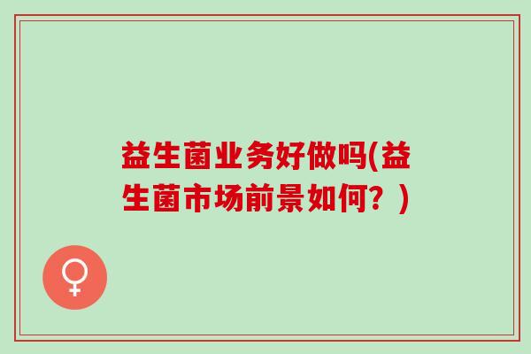 益生菌业务好做吗(益生菌市场前景如何？)