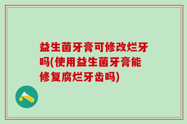 益生菌牙膏可修改烂牙吗(使用益生菌牙膏能修复腐烂牙齿吗)