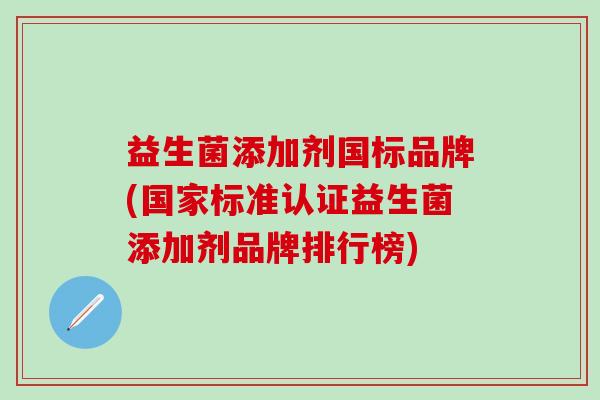 益生菌添加剂国标品牌(国家标准认证益生菌添加剂品牌排行榜)