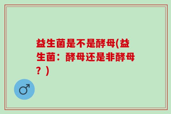 益生菌是不是酵母(益生菌：酵母还是非酵母？)