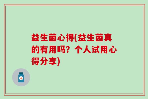 益生菌心得(益生菌真的有用吗？个人试用心得分享)