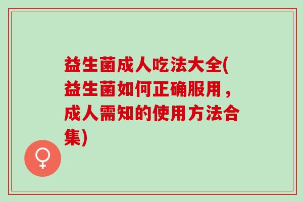 益生菌成人吃法大全(益生菌如何正确服用，成人需知的使用方法合集)
