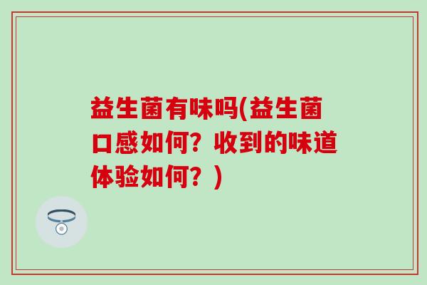 益生菌有味吗(益生菌口感如何？收到的味道体验如何？)