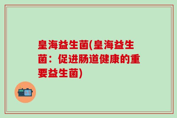 皇海益生菌(皇海益生菌：促进肠道健康的重要益生菌)