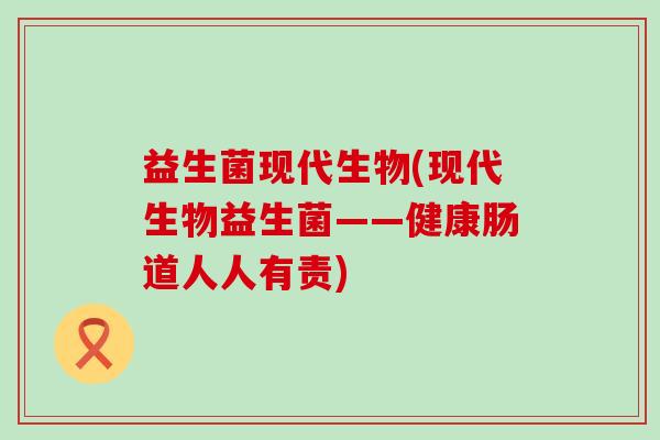 益生菌现代生物(现代生物益生菌——健康肠道人人有责)