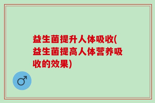 益生菌提升人体吸收(益生菌提高人体营养吸收的效果)