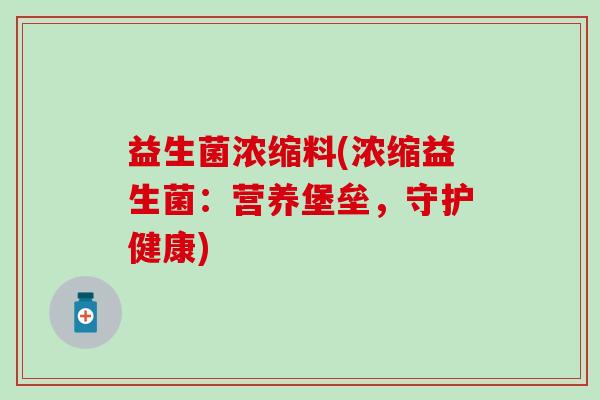益生菌浓缩料(浓缩益生菌：营养堡垒，守护健康)