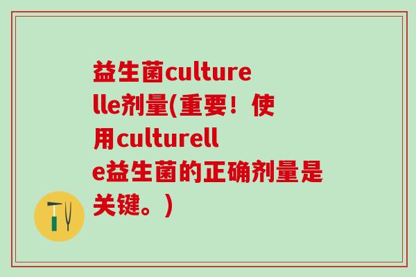 益生菌culturelle剂量(重要！使用culturelle益生菌的正确剂量是关键。)