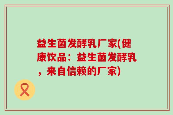 益生菌发酵乳厂家(健康饮品：益生菌发酵乳，来自信赖的厂家)
