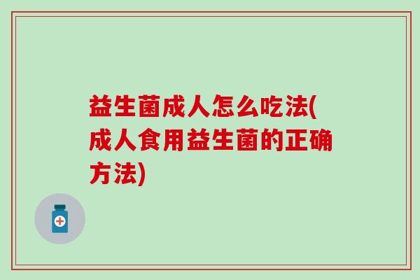 益生菌成人怎么吃法(成人食用益生菌的正确方法)
