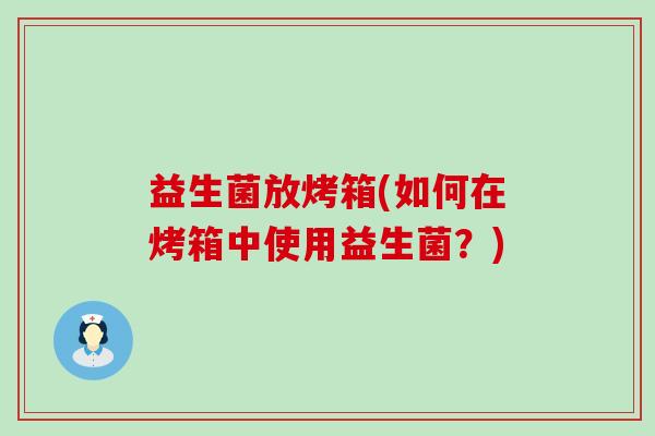 益生菌放烤箱(如何在烤箱中使用益生菌？)