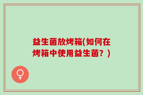 益生菌放烤箱(如何在烤箱中使用益生菌？)