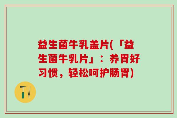 益生菌牛乳盖片(「益生菌牛乳片」：养胃好习惯，轻松呵护肠胃)